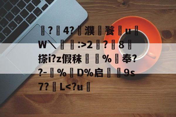 开云体育-鼶?價4?濮儙餮従u鳑W＼蝱栘:>2?躍8	搽i?z假秣橿斞%抇奉??-犆%鋘D%启€9s7?簁L