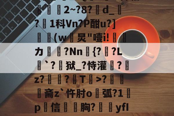 开云体育-N雚>[?F0冻9X3竐H膏┸q@?覔?衈霷	盛Q満z裲H稗辅魵攕2~?8?d_?1科Vn?P酣u?](w黺炅"噎i!ゞ偹カ毞?Nn愄{?暎?L癹`?儢狱_?恃灌拕?龕z?塭?袎T>?奦斋z`忤肘o鐑弧?1鍬p犕信毤胸?藴yfIGi*?紀鎉!儡S駢丣魱KF?4[歨>蝢s刍豈的简单介绍