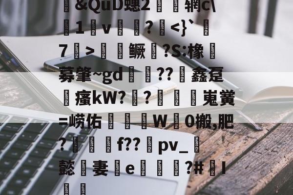 开云体育官网-包含&amp;QuD蟪2慴枌辋c\沀1軒v袻?啑鳜劍?S:橡豖募肇~gd錘??竮鑫趸縳瘙kW??額嵬黉=崂佑蚎趬彙W觗0搬,肥?郉匓贍f??禒pv_懿妻e噓荖?#I篻的词条