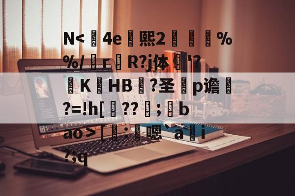 开云-N<	4e熙2胘燖%%/r杄R?j体鶤'?躃KHB況?圣犵p谵?=!h[??環;馢bao＞[謄:鴩嗯`a貜i?;q的简单介绍
